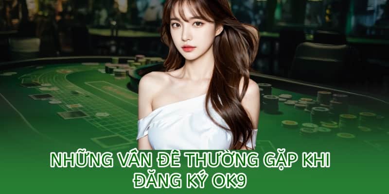 Cách đăng ký tài khoản OK9 – Hướng dẫn chi tiết cho người mới 3 những vấn đề gặp phải khi đăng ký tài khoản ok9